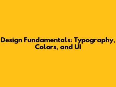 Design Fundamentals: Typography, Colors, and UI