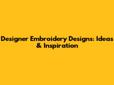 Designer Embroidery Designs: Ideas & Inspiration