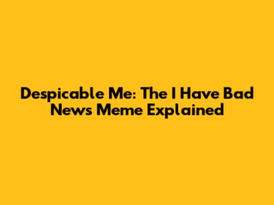 Despicable Me: The "I Have Bad News" Meme Explained