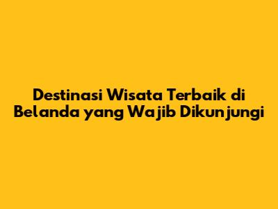 Destinasi Wisata Terbaik di Belanda yang Wajib Dikunjungi