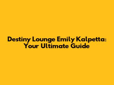 Destiny Lounge Emily Kalpetta: Your Ultimate Guide