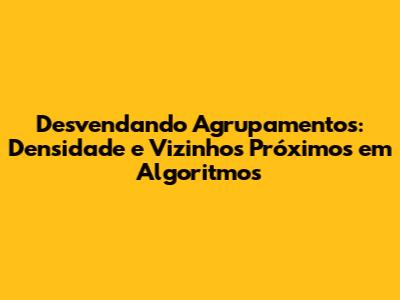 Desvendando Agrupamentos: Densidade e Vizinhos Próximos em Algoritmos