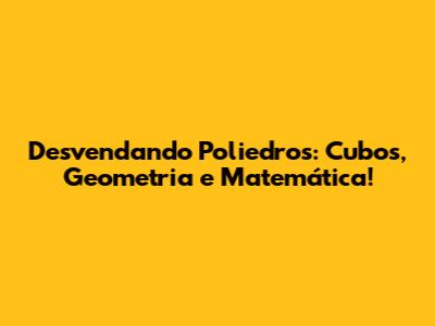 Desvendando Poliedros: Cubos, Geometria e Matemática!