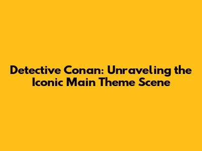Detective Conan: Unraveling the Iconic Main Theme Scene