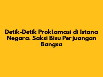 Detik-Detik Proklamasi di Istana Negara: Saksi Bisu Perjuangan Bangsa