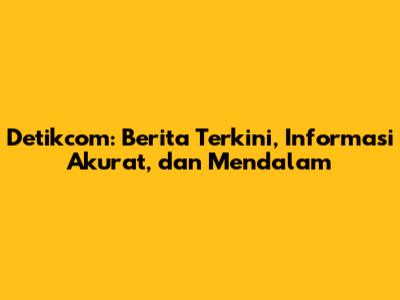 Detikcom: Berita Terkini, Informasi Akurat, dan Mendalam