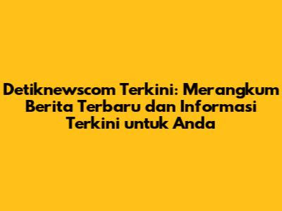 Detiknewscom Terkini: Merangkum Berita Terbaru dan Informasi Terkini untuk Anda