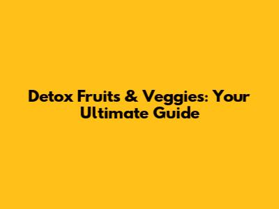 Detox Fruits & Veggies: Your Ultimate Guide