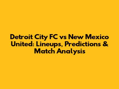 Detroit City FC vs New Mexico United: Lineups, Predictions & Match Analysis