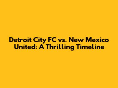Detroit City FC vs. New Mexico United: A Thrilling Timeline
