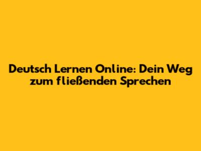 Deutsch Lernen Online: Dein Weg zum fließenden Sprechen