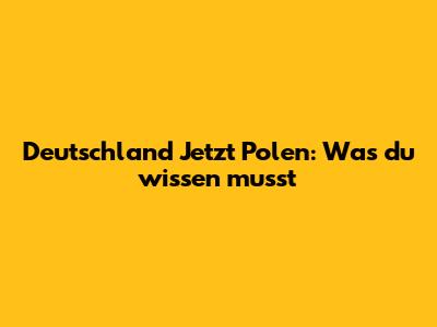 Deutschland Jetzt Polen: Was du wissen musst