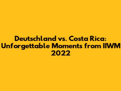 Deutschland vs. Costa Rica: Unforgettable Moments from IIWM 2022