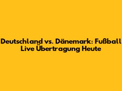 Deutschland vs. Dänemark: Fußball Live Übertragung Heute