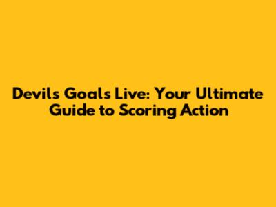 Devils Goals Live: Your Ultimate Guide to Scoring Action