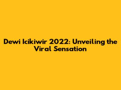 Dewi Icikiwir 2022: Unveiling the Viral Sensation