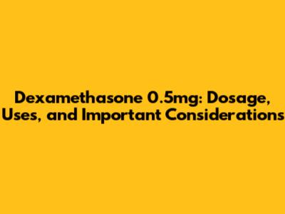 Dexamethasone 0.5mg: Dosage, Uses, and Important Considerations