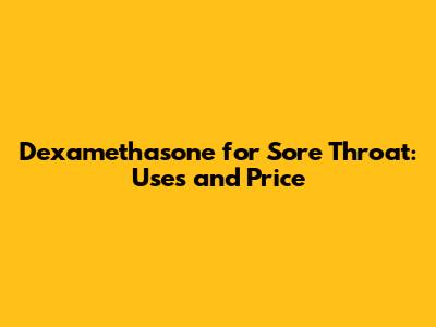 Dexamethasone for Sore Throat: Uses and Price