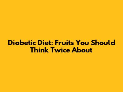 Diabetic Diet: Fruits You Should Think Twice About