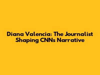 Diana Valencia: The Journalist Shaping CNN's Narrative