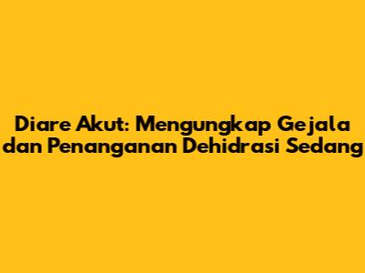 Diare Akut: Mengungkap Gejala dan Penanganan Dehidrasi Sedang