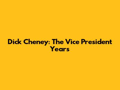 Dick Cheney: The Vice President Years