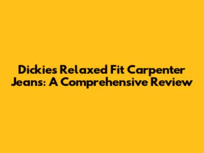 Dickies Relaxed Fit Carpenter Jeans: A Comprehensive Review
