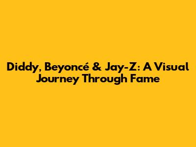 Diddy, Beyoncé & Jay-Z: A Visual Journey Through Fame