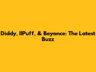 Diddy, IIPuff, & Beyonce: The Latest Buzz