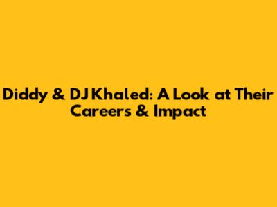 Diddy & DJ Khaled: A Look at Their Careers & Impact