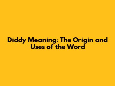 Diddy Meaning: The Origin and Uses of the Word