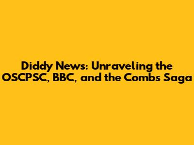 Diddy News: Unraveling the OSCPSC, BBC, and the Combs Saga