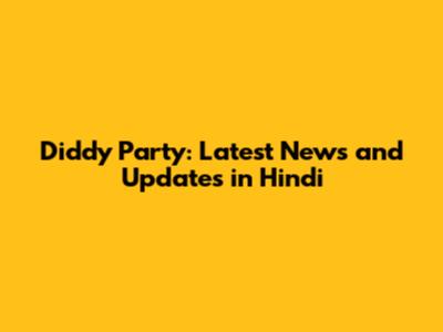 Diddy Party: Latest News and Updates in Hindi
