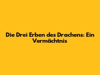Die Drei Erben des Drachens: Ein Vermächtnis