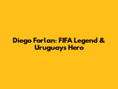 Diego Forlan: FIFA Legend & Uruguay's Hero