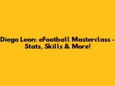 Diego Leon: eFootball Masterclass - Stats, Skills & More!