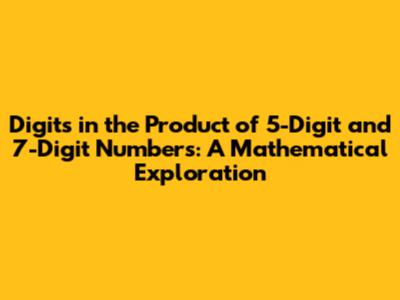 Digits in the Product of 5-Digit and 7-Digit Numbers: A Mathematical Exploration