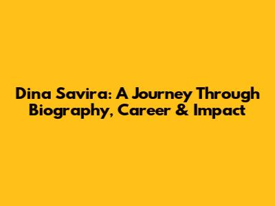 Dina Savira: A Journey Through Biography, Career & Impact