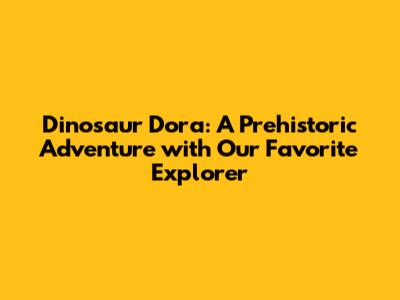Dinosaur Dora: A Prehistoric Adventure with Our Favorite Explorer