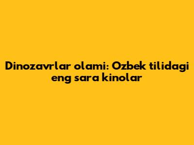 Dinozavrlar olami: O'zbek tilidagi eng sara kinolar