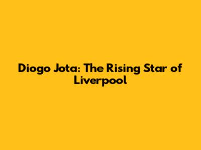 Diogo Jota: The Rising Star of Liverpool