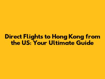 Direct Flights to Hong Kong from the US: Your Ultimate Guide