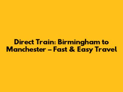 Direct Train: Birmingham to Manchester – Fast & Easy Travel