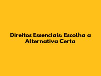 Direitos Essenciais: Escolha a Alternativa Certa