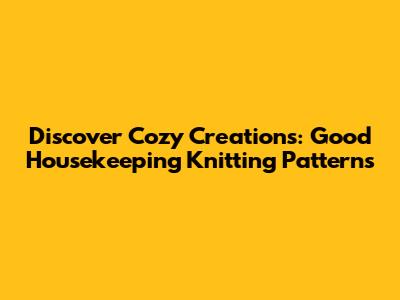 Discover Cozy Creations: Good Housekeeping Knitting Patterns
