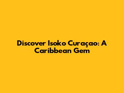 Discover Isoko Curaçao: A Caribbean Gem