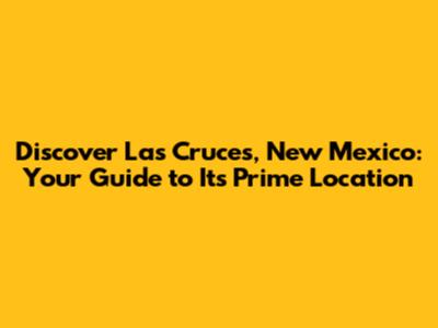 Discover Las Cruces, New Mexico: Your Guide to Its Prime Location