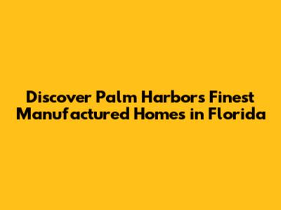 Discover Palm Harbor's Finest Manufactured Homes in Florida