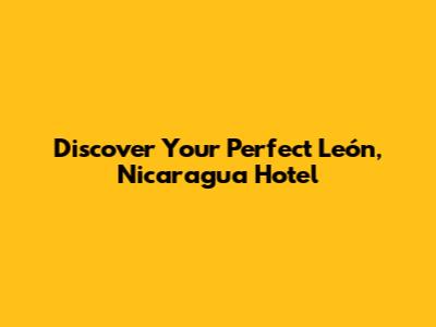 Discover Your Perfect León, Nicaragua Hotel