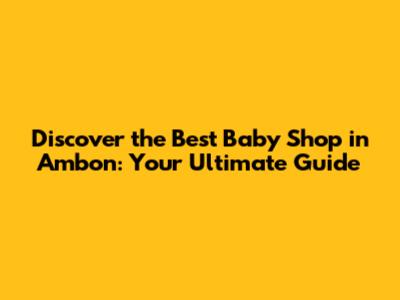 Discover the Best Baby Shop in Ambon: Your Ultimate Guide
